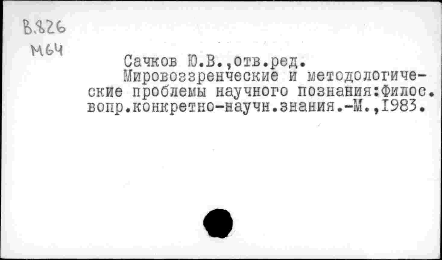 ﻿иге, меч
Сачков Ю.В.,отв.ред.
Мировоззренческие и методологические проблемы научного познания:Филос вопр.конкретно-научн.знания.-М.,1983.